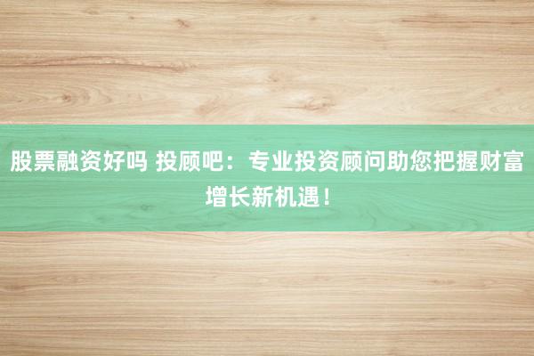 股票融资好吗 投顾吧：专业投资顾问助您把握财富增长新机遇！