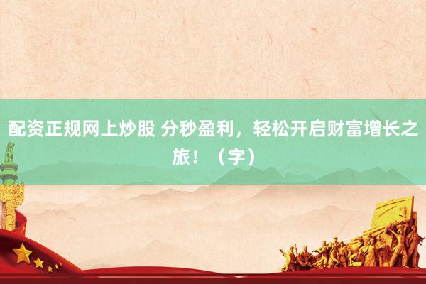 配资正规网上炒股 分秒盈利，轻松开启财富增长之旅！（字）