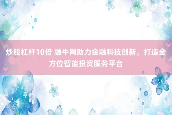炒股杠杆10倍 融牛网助力金融科技创新，打造全方位智能投资服务平台