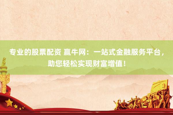 专业的股票配资 赢牛网：一站式金融服务平台，助您轻松实现财富增值！