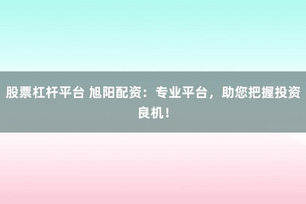 股票杠杆平台 旭阳配资：专业平台，助您把握投资良机！