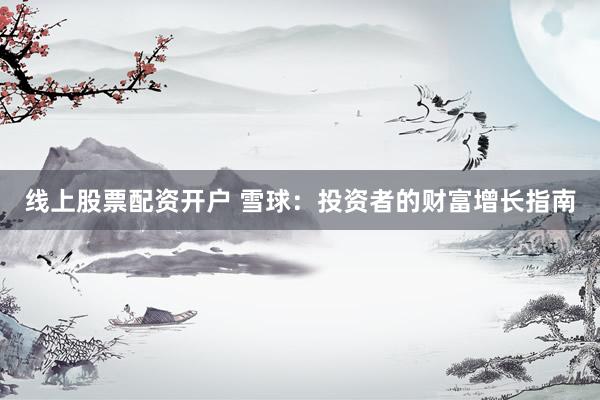线上股票配资开户 雪球：投资者的财富增长指南