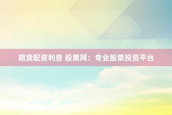 期货配资利息 股票网：专业股票投资平台