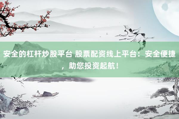 安全的杠杆炒股平台 股票配资线上平台：安全便捷，助您投资起航！