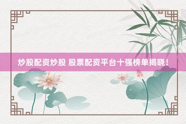 炒股配资炒股 股票配资平台十强榜单揭晓！