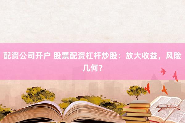 配资公司开户 股票配资杠杆炒股：放大收益，风险几何？