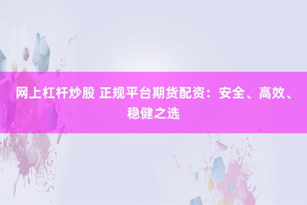 网上杠杆炒股 正规平台期货配资：安全、高效、稳健之选