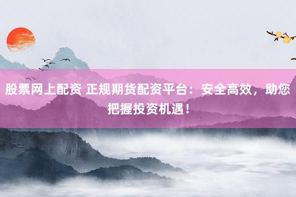 股票网上配资 正规期货配资平台：安全高效，助您把握投资机遇！