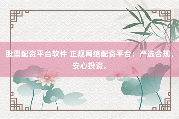 股票配资平台软件 正规网络配资平台：严选合规，安心投资。