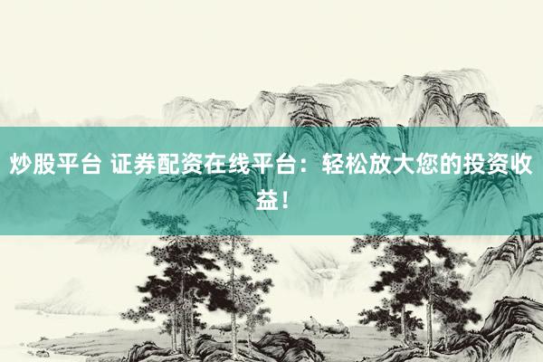 炒股平台 证券配资在线平台：轻松放大您的投资收益！