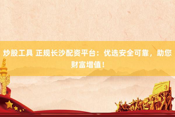 炒股工具 正规长沙配资平台：优选安全可靠，助您财富增值！