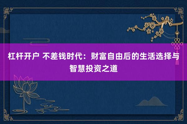 杠杆开户 不差钱时代：财富自由后的生活选择与智慧投资之道