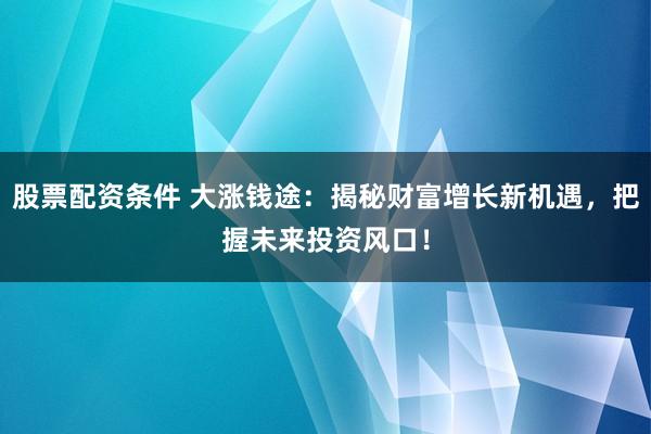 股票配资条件 大涨钱途：揭秘财富增长新机遇，把握未来投资风口！