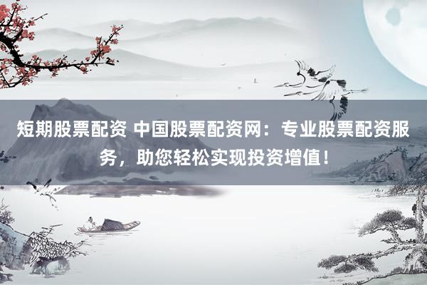 短期股票配资 中国股票配资网：专业股票配资服务，助您轻松实现投资增值！