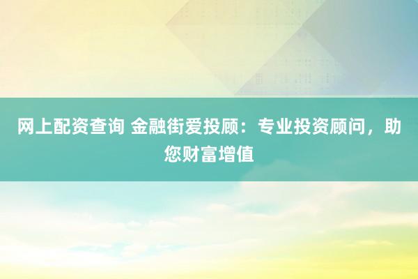 网上配资查询 金融街爱投顾：专业投资顾问，助您财富增值