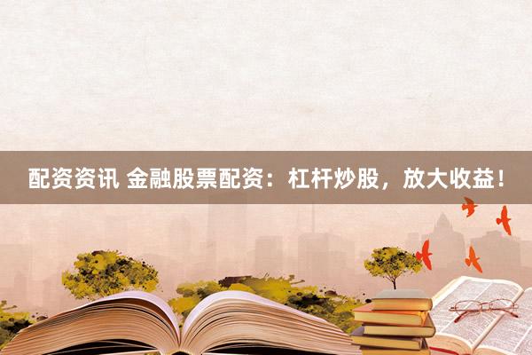 配资资讯 金融股票配资：杠杆炒股，放大收益！