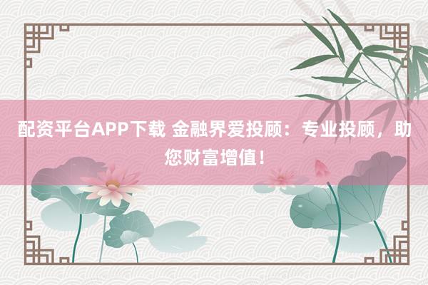 配资平台APP下载 金融界爱投顾：专业投顾，助您财富增值！
