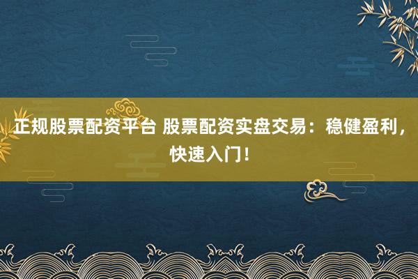 正规股票配资平台 股票配资实盘交易：稳健盈利，快速入门！
