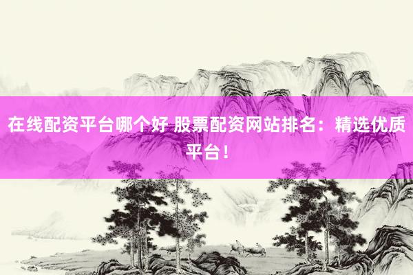 在线配资平台哪个好 股票配资网站排名：精选优质平台！