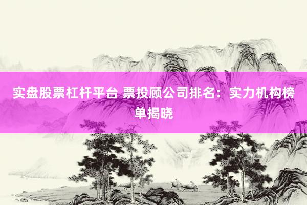 实盘股票杠杆平台 票投顾公司排名：实力机构榜单揭晓
