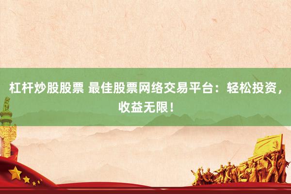 杠杆炒股股票 最佳股票网络交易平台：轻松投资，收益无限！
