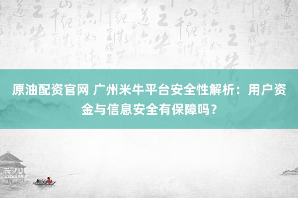 原油配资官网 广州米牛平台安全性解析：用户资金与信息安全有保障吗？
