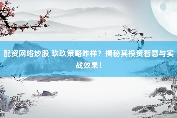 配资网络炒股 玖玖策略咋样？揭秘其投资智慧与实战效果！