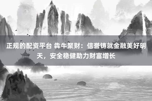 正规的配资平台 犇牛聚财：信誉铸就金融美好明天，安全稳健助力财富增长