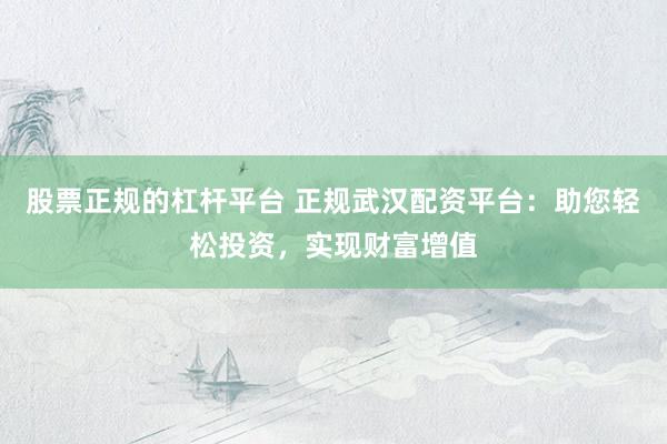 股票正规的杠杆平台 正规武汉配资平台：助您轻松投资，实现财富增值
