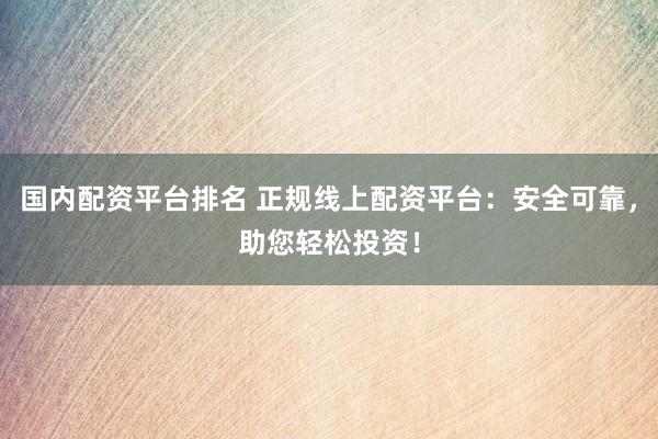 国内配资平台排名 正规线上配资平台：安全可靠，助您轻松投资！