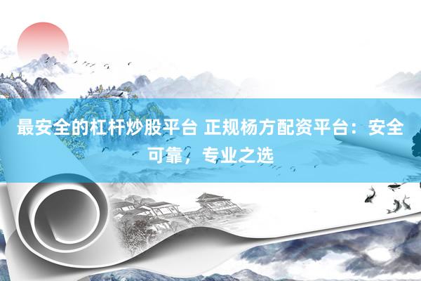 最安全的杠杆炒股平台 正规杨方配资平台：安全可靠，专业之选