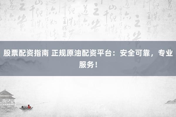 股票配资指南 正规原油配资平台：安全可靠，专业服务！