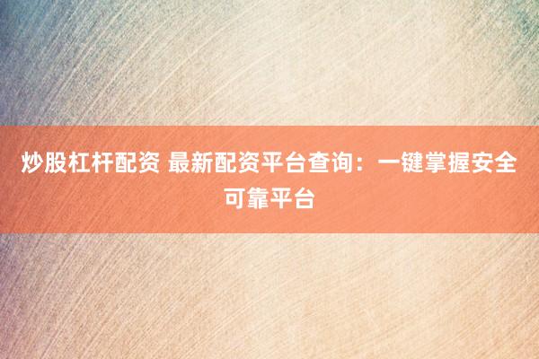 炒股杠杆配资 最新配资平台查询：一键掌握安全可靠平台