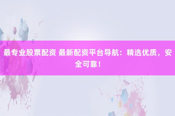 最专业股票配资 最新配资平台导航：精选优质，安全可靠！