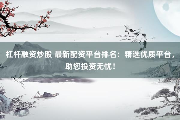 杠杆融资炒股 最新配资平台排名：精选优质平台，助您投资无忧！
