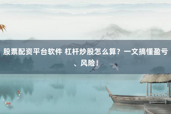 股票配资平台软件 杠杆炒股怎么算？一文搞懂盈亏、风险！