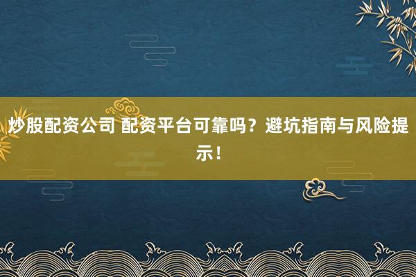 炒股配资公司 配资平台可靠吗？避坑指南与风险提示！