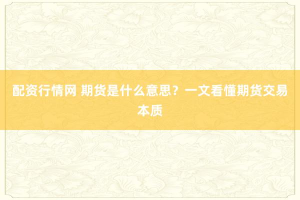 配资行情网 期货是什么意思？一文看懂期货交易本质