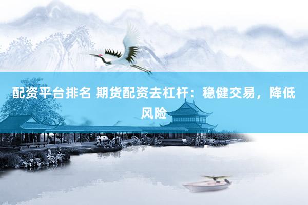 配资平台排名 期货配资去杠杆：稳健交易，降低风险
