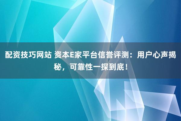 配资技巧网站 资本E家平台信誉评测：用户心声揭秘，可靠性一探到底！