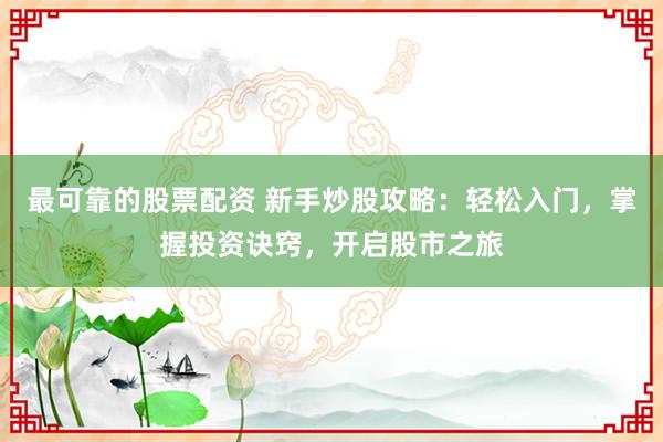 最可靠的股票配资 新手炒股攻略：轻松入门，掌握投资诀窍，开启股市之旅