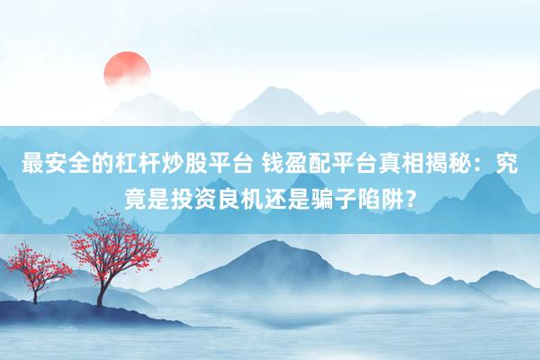 最安全的杠杆炒股平台 钱盈配平台真相揭秘：究竟是投资良机还是骗子陷阱？