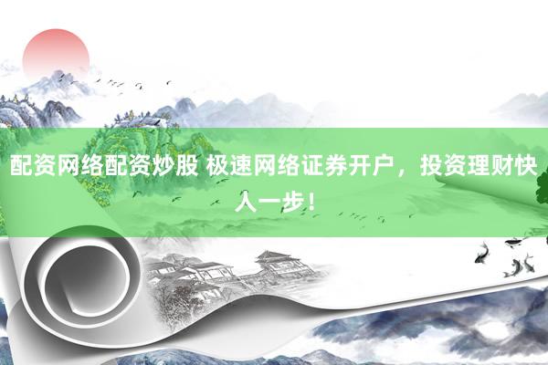 配资网络配资炒股 极速网络证券开户，投资理财快人一步！