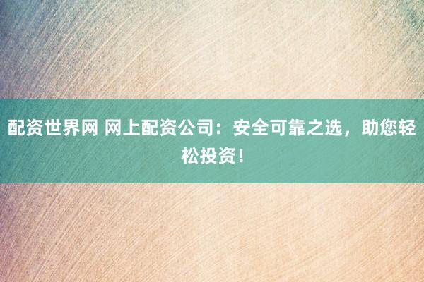 配资世界网 网上配资公司：安全可靠之选，助您轻松投资！