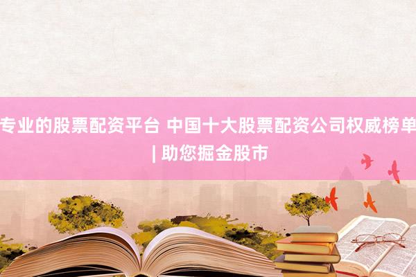 专业的股票配资平台 中国十大股票配资公司权威榜单 | 助您掘金股市