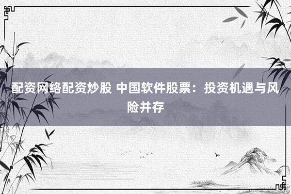 配资网络配资炒股 中国软件股票：投资机遇与风险并存
