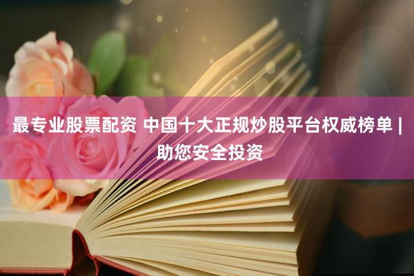 最专业股票配资 中国十大正规炒股平台权威榜单 | 助您安全投资