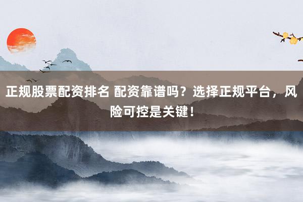 正规股票配资排名 配资靠谱吗？选择正规平台，风险可控是关键！