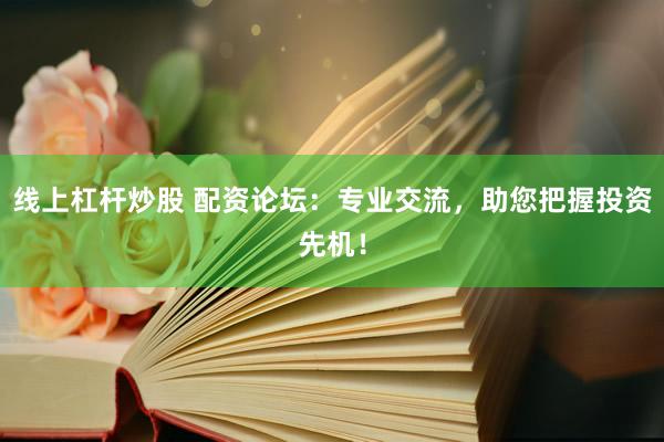 线上杠杆炒股 配资论坛：专业交流，助您把握投资先机！