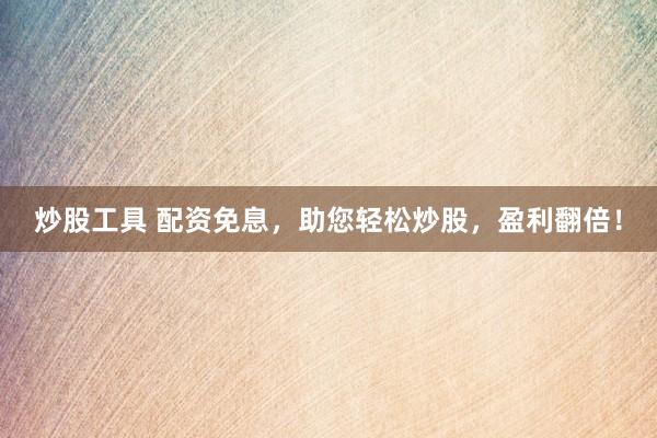 炒股工具 配资免息，助您轻松炒股，盈利翻倍！
